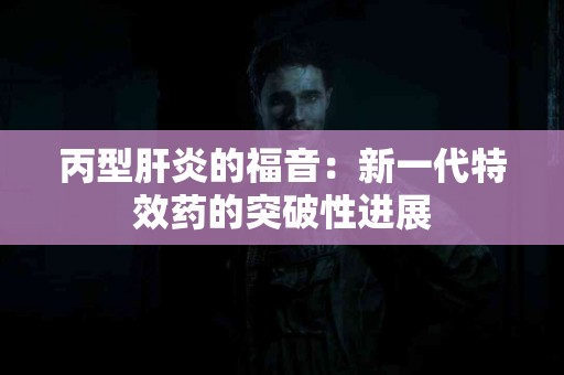 丙型肝炎的福音：新一代特效药的突破性进展