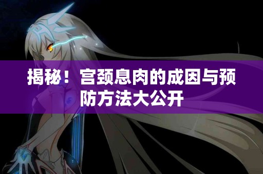 揭秘!宫颈息肉的成因与预防方法大公开 揭秘!宫颈息肉的成因与预防方法大公开