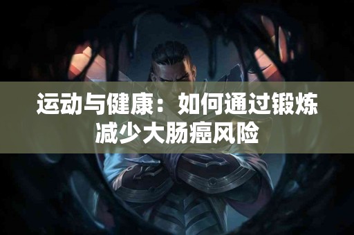 运动与健康:如何通过锻炼减少大肠癌风险 运动与健康:如何通过锻炼减少大肠癌风险