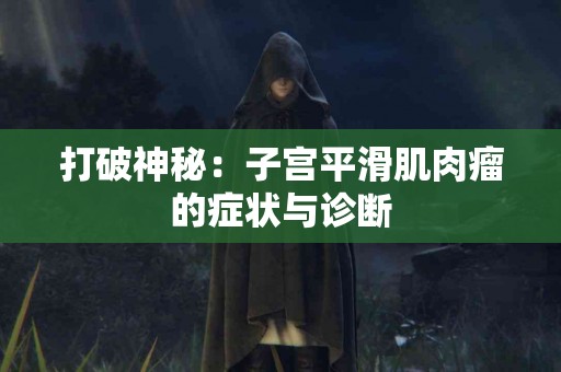 打破神秘：子宫平滑肌肉瘤的症状与诊断