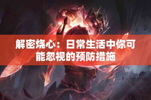 解密烧心：日常生活中你可能忽视的预防措施