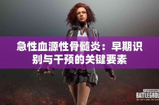 急性血源性骨髓炎：早期识别与干预的关键要素