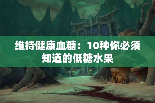 维持健康血糖：10种你必须知道的低糖水果