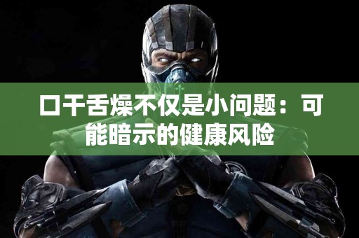 口干舌燥不仅是小问题:可能暗示的健康风险 口干舌燥不仅是小问题:可能暗示的健康风险