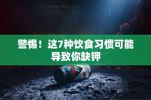 警惕！这7种饮食习惯可能导致你缺钾