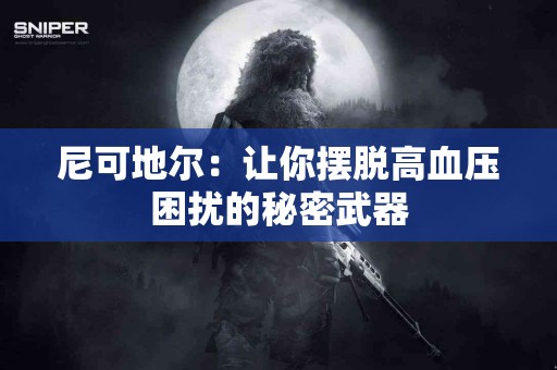 尼可地尔:让你摆脱高血压困扰的秘密武器 尼可地尔:让你摆脱高血压困扰的秘密武器