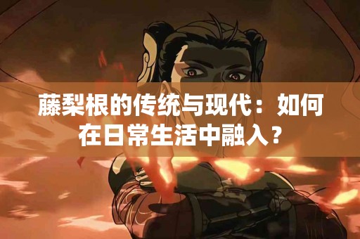 藤梨根的传统与现代:如何在日常生活中融入? 藤梨根的传统与现代:如何在日常生活中融入?
