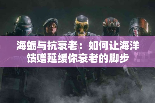 海蛎与抗衰老：如何让海洋馈赠延缓你衰老的脚步