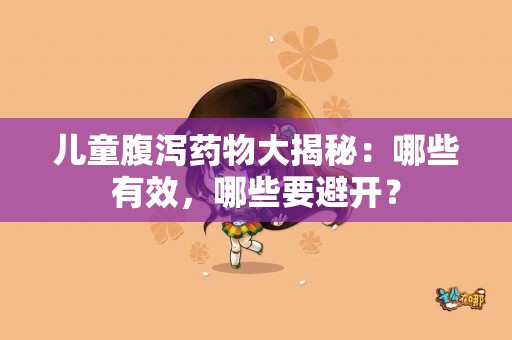儿童腹泻药物大揭秘：哪些有效，哪些要避开？