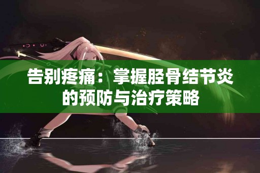 告别疼痛:掌握胫骨结节炎的预防与治疗策略 告别疼痛:掌握胫骨结节炎的预防与治疗策略