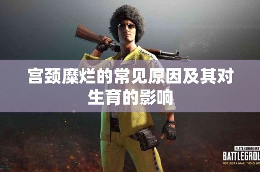 宫颈糜烂的常见原因及其对生育的影响