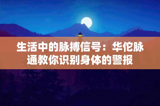 生活中的脉搏信号:华佗脉通教你识别身体的警报 生活中的脉搏信号:华佗脉通教你识别身体的警报