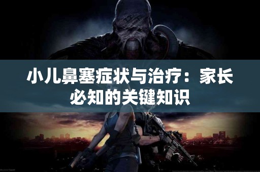 小儿鼻塞症状与治疗：家长必知的关键知识