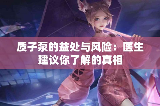 质子泵的益处与风险：医生建议你了解的真相