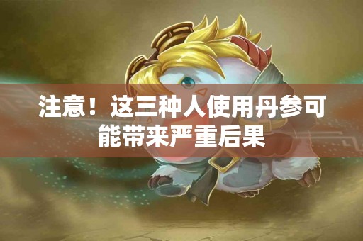 注意！这三种人使用丹参可能带来严重后果