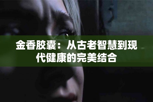 金香胶囊:从古老智慧到现代健康的完美结合 金香胶囊:从古老智慧到现代健康的完美结合
