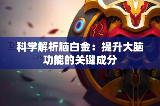 科学解析脑白金:提升大脑功能的关键成分 科学解析脑白金:提升大脑功能的关键成分