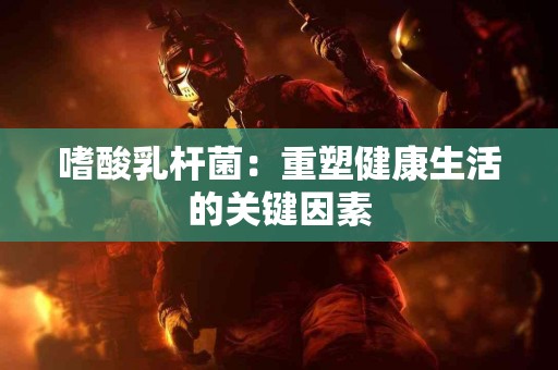 嗜酸乳杆菌:重塑健康生活的关键因素 嗜酸乳杆菌:重塑健康生活的关键因素