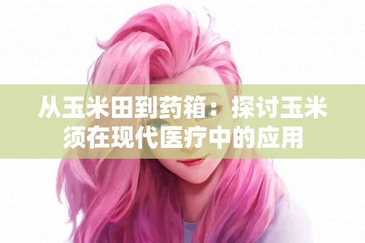 从玉米田到药箱：探讨玉米须在现代医疗中的应用