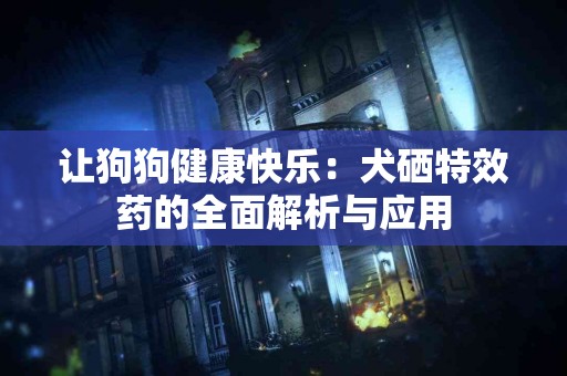 让狗狗健康快乐:犬硒特效药的全面解析与应用 让狗狗健康快乐:犬硒特效药的全面解析与应用
