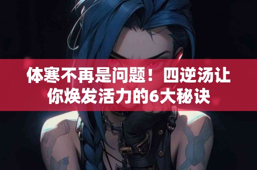 体寒不再是问题！四逆汤让你焕发活力的6大秘诀