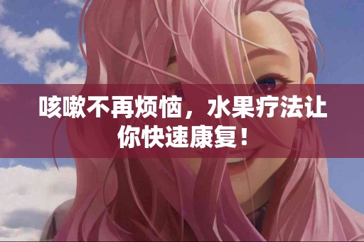 咳嗽不再烦恼,水果疗法让你快速康复! 咳嗽不再烦恼,水果疗法让你快速康复!