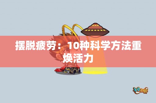 摆脱疲劳：10种科学方法重焕活力
