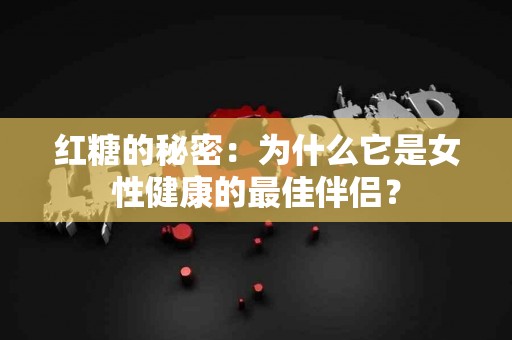 红糖的秘密：为什么它是女性健康的最佳伴侣？