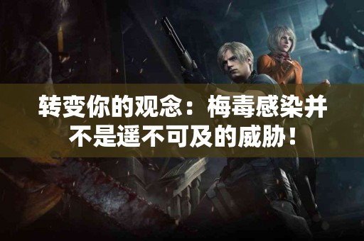 转变你的观念：梅毒感染并不是遥不可及的威胁！