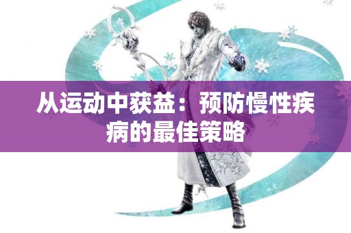 从运动中获益：预防慢性疾病的最佳策略