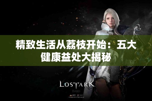 精致生活从荔枝开始：五大健康益处大揭秘