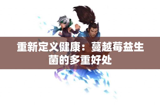 重新定义健康：蔓越莓益生菌的多重好处