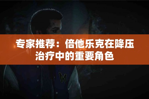 专家推荐：倍他乐克在降压治疗中的重要角色