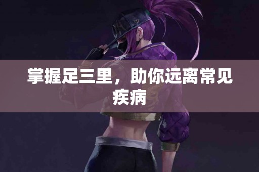 掌握足三里，助你远离常见疾病