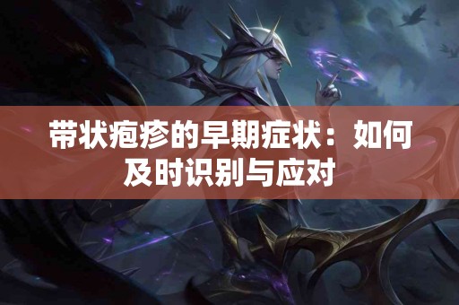 带状疱疹的早期症状：如何及时识别与应对