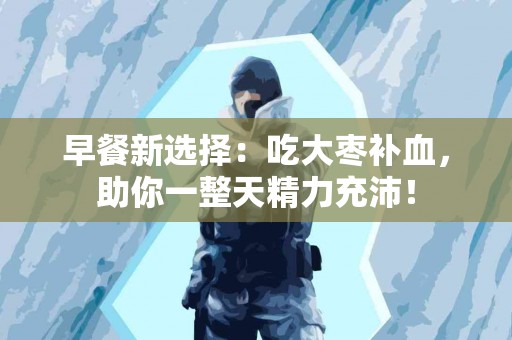 早餐新选择:吃大枣补血,助你一整天精力充沛! 早餐新选择:吃大枣补血,助你一整天精力充沛!