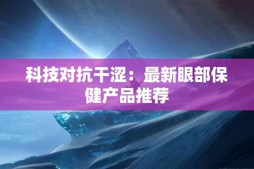 科技对抗干涩：最新眼部保健产品推荐