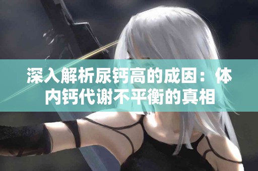 深入解析尿钙高的成因：体内钙代谢不平衡的真相