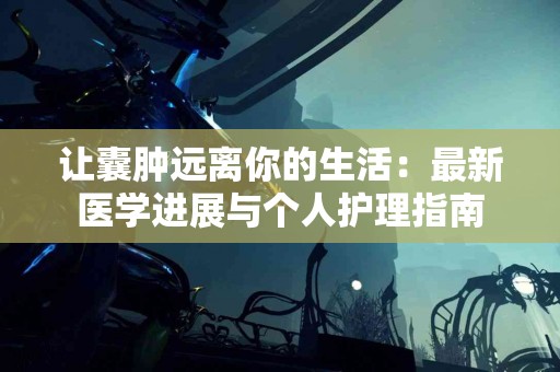 让囊肿远离你的生活：最新医学进展与个人护理指南