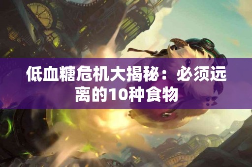 低血糖危机大揭秘：必须远离的10种食物