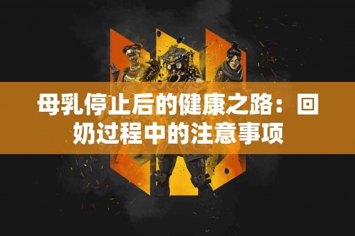 母乳停止后的健康之路：回奶过程中的注意事项