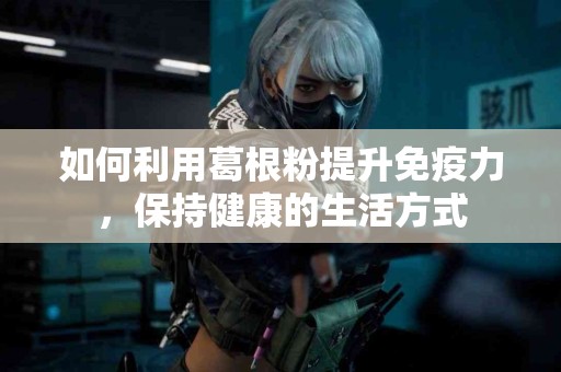 如何利用葛根粉提升免疫力，保持健康的生活方式