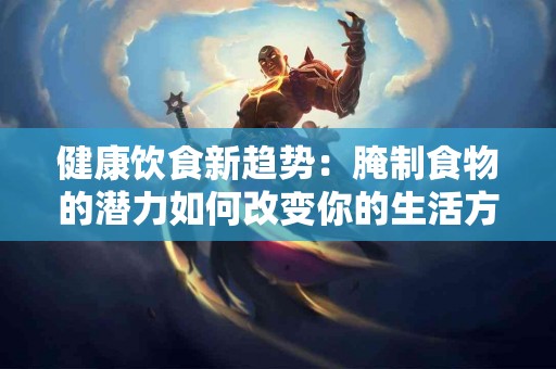 健康饮食新趋势：腌制食物的潜力如何改变你的生活方式？