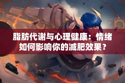 脂肪代谢与心理健康:情绪如何影响你的减肥效果? 脂肪代谢与心理健康:情绪如何影响你的减肥效果?
