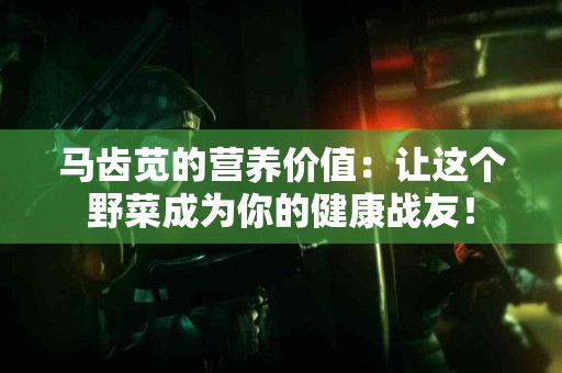 马齿苋的营养价值：让这个野菜成为你的健康战友！