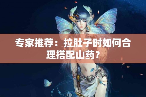 专家推荐：拉肚子时如何合理搭配山药？