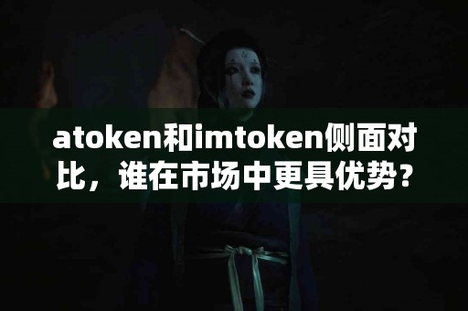 atoken和imtoken侧面对比，谁在市场中更具优势？