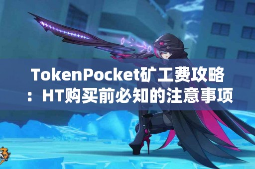 TokenPocket矿工费攻略：HT购买前必知的注意事项
