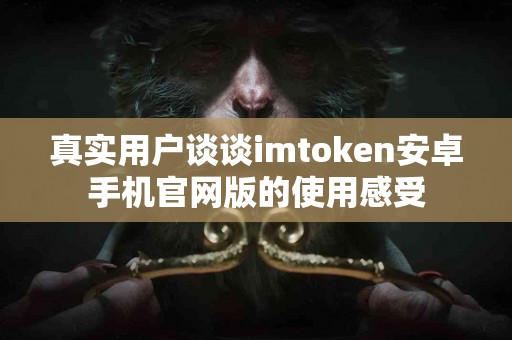 真实用户谈谈imtoken安卓手机官网版的使用感受