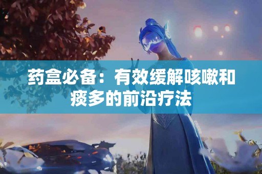 药盒必备：有效缓解咳嗽和痰多的前沿疗法